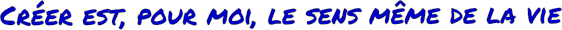 Cr�er est, pour moi, le sens m�me de la vie